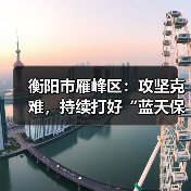 衡阳市雁峰区：攻坚克难，持续打好“蓝天保卫战”(图1)