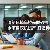 清新环境乌拉盖项目双机投运 烟气提水技术助力绿色转型(图2)