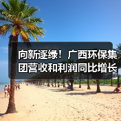 广西环保集团绿色发展释放增长新动能(图1)