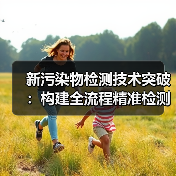 首创环保攻克新污染物精准检测难关(图3)