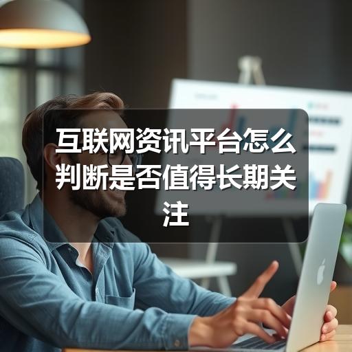 互联网资讯平台怎么判断是否值得长期关注 - 玄熵良天资讯