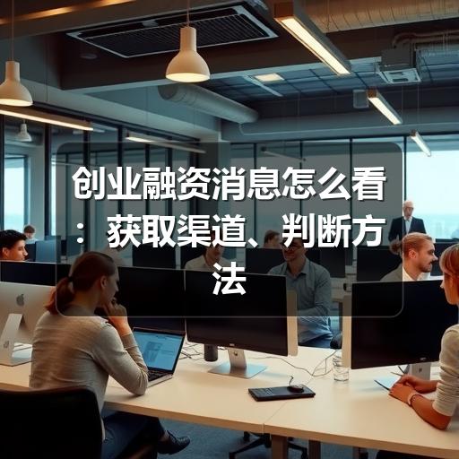 创业融资消息怎么看:获取渠道、判断方法与避坑要点(图1) 创业融资消息怎么看:获取渠道、判断方法与避坑要点(图1)